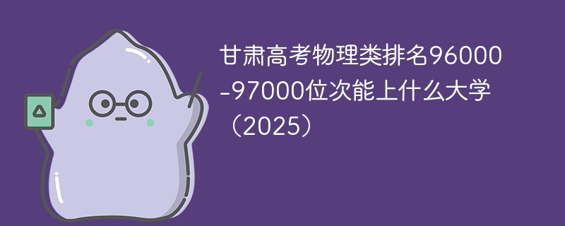 甘肃高考物理类排名96000-97000位次能上什么大学（2025）