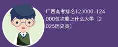 广西高考排名123000-124000位次能上什么大学（2025历史类）