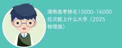 湖南高考排名15000-16000位次能上什么大学（2025物理类）