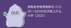 湖南高考物理类排名131000-132000位次能上什么大学（2025）