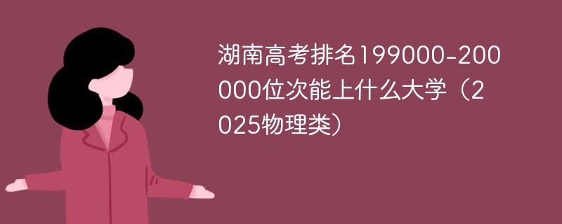 湖南高考排名199000-200000位次能上什么大学（2025物理类）