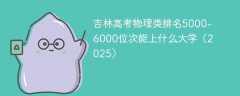 吉林高考物理类排名5000-6000位次能上什么大学（2025）