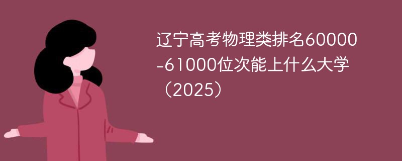 辽宁高考物理类排名60000-61000位次能上什么大学（2025）