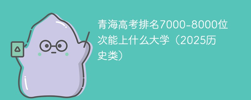 青海高考排名7000-8000位次能上什么大学（2025历史类）