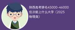 陕西高考排名45000-46000位次能上什么大学（2025物理类）