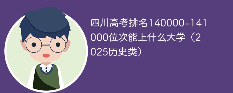 四川高考排名140000-141000位次能上什么大学（2025历史类）