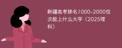 新疆高考排名1000-2000位次能上什么大学（2025理科）