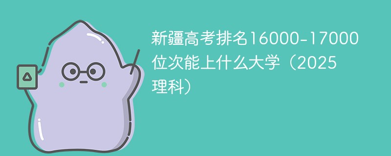 新疆高考排名16000-17000位次能上什么大学（2025理科）