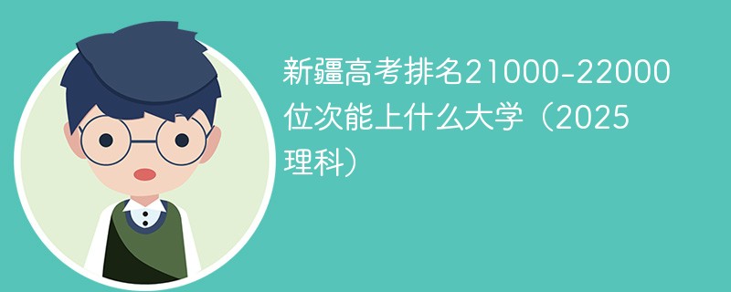 新疆高考排名21000-22000位次能上什么大学（2025理科）