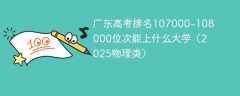 广东高考排名107000-108000位次能上什么大学（2025物理类）