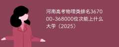 河南高考物理类排名367000-368000位次能上什么大学（2025）