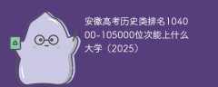 安徽高考历史类排名104000-105000位次能上什么大学（2025）