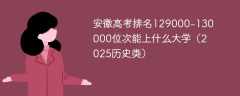 安徽高考排名129000-130000位次能上什么大学（2025历史类）