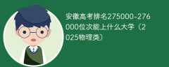 安徽高考排名275000-276000位次能上什么大学（2025物理类）