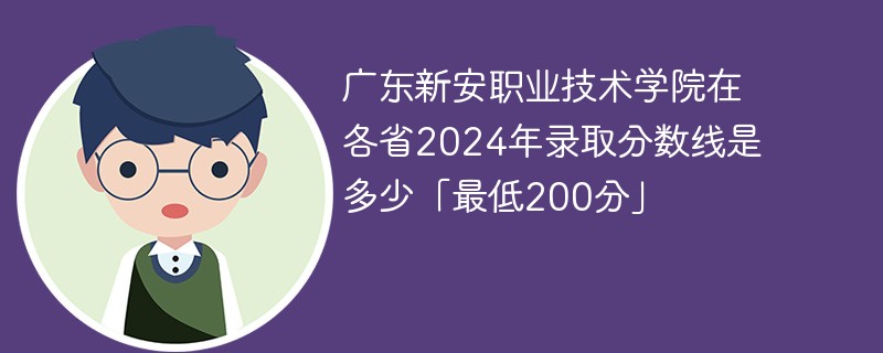 广东新安职业技术学院在各省2024年录取分数线是多少「最低200分」