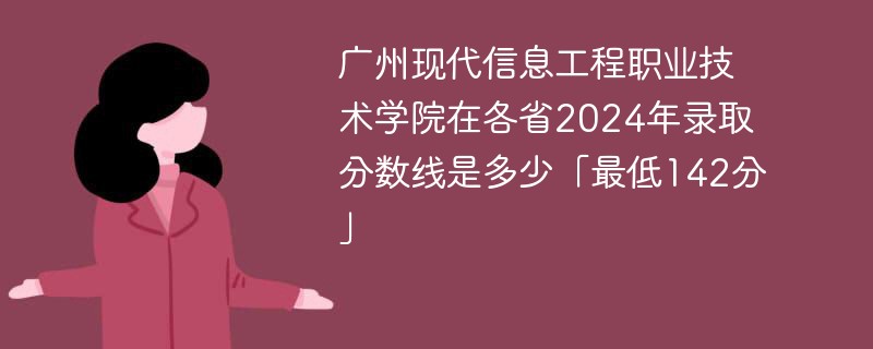 广州现代信息工程职业技术学院在各省2024年录取分数线是多少「最低142分」