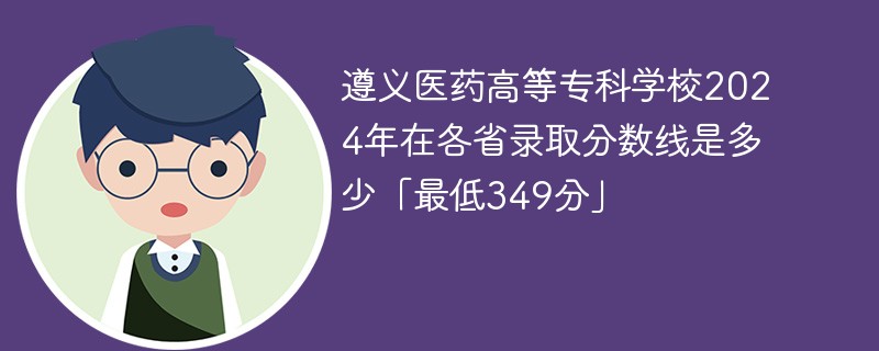 遵义医药高等专科学校2024年在各省录取分数线是多少「最低349分」