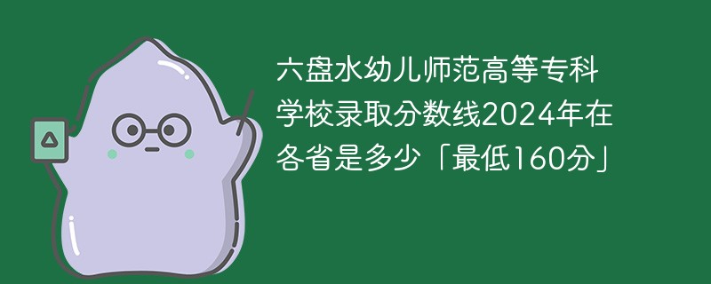 六盘水幼儿师范高等专科学校录取分数线2024年在各省是多少「最低160分」