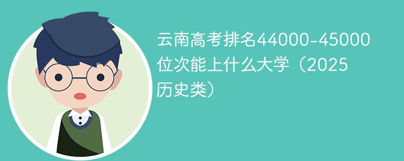 云南高考排名44000-45000位次能上什么大学（2025历史类）