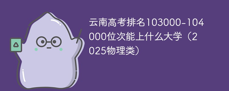 云南高考排名103000-104000位次能上什么大学（2025物理类）