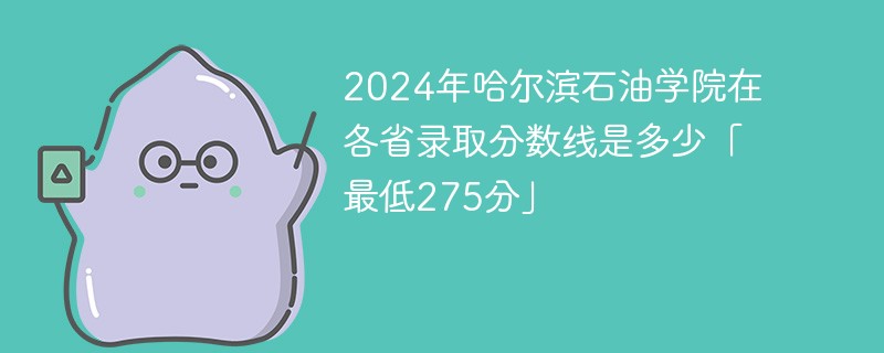 2024年哈尔滨石油学院在各省录取分数线是多少「最低275分」