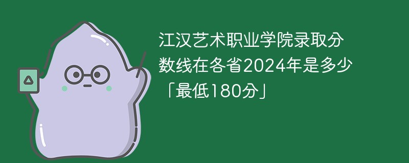 江汉艺术职业学院录取分数线在各省2024年是多少「最低180分」