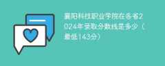 襄阳科技职业学院在各省2024年录取分数线是多少（最低143分）