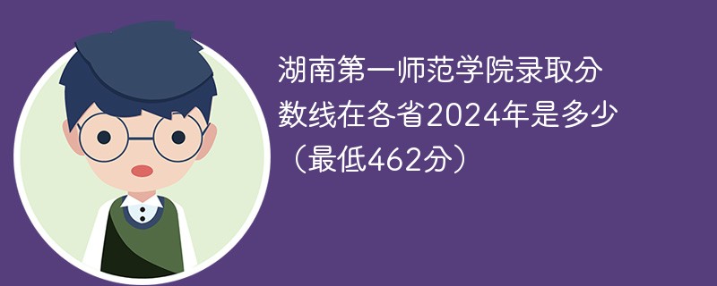 湖南第一师范学院录取分数线在各省2024年是多少（最低462分）