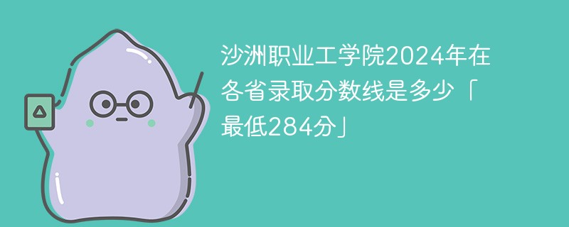 沙洲职业工学院2024年在各省录取分数线是多少「最低284分」
