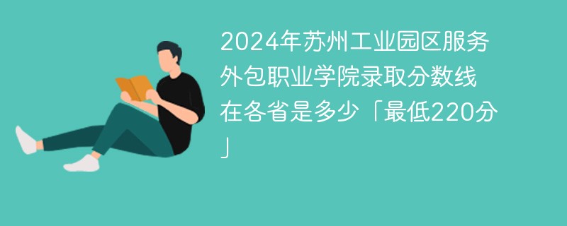 2024年苏州工业园区服务外包职业学院录取分数线在各省是多少「最低220分」
