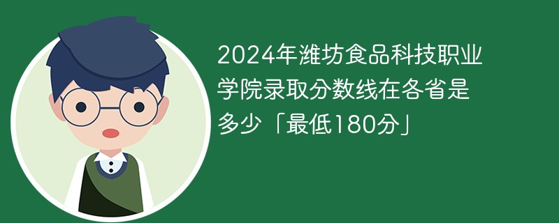 2024年潍坊食品科技职业学院录取分数线在各省是多少「最低180分」