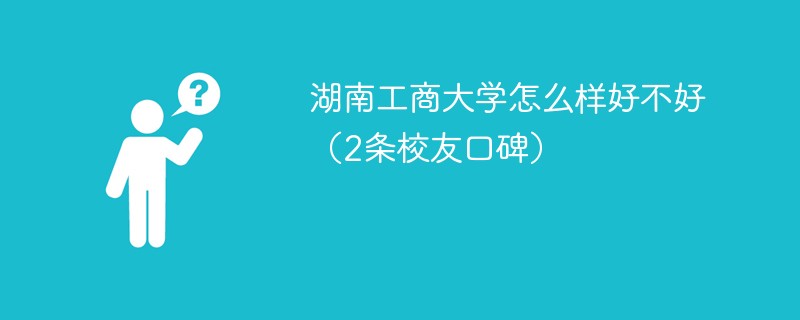 湖南工商大学怎么样好不好（2条校友口碑）