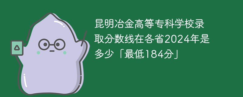 昆明冶金高等专科学校录取分数线在各省2024年是多少「最低184分」