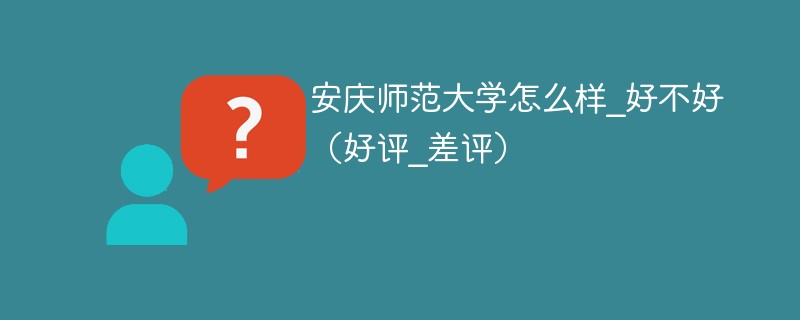 安庆师范大学怎么样_好不好（好评_差评）