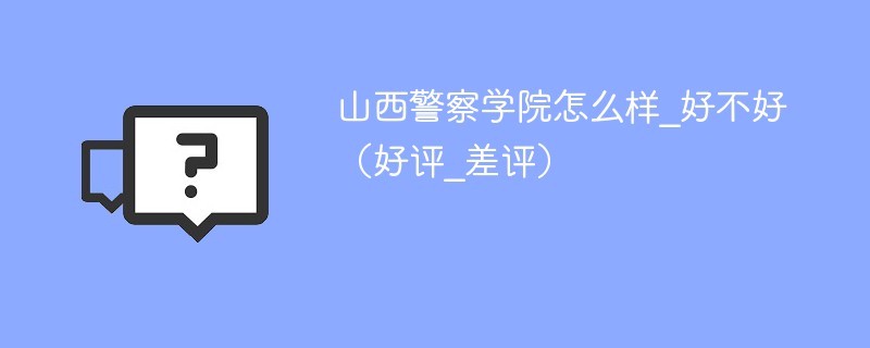 山西警察学院怎么样_好不好（好评_差评）