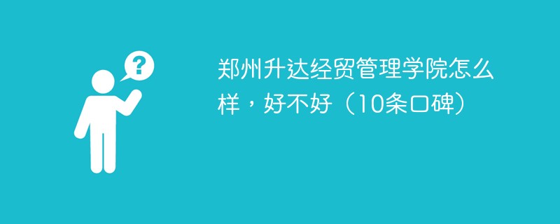 郑州升达经贸管理学院怎么样，好不好（10条口碑）