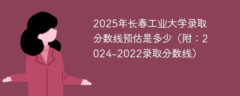 2025年长春工业大学录取分数线预估是多少（附：2024-2022录取分数线）