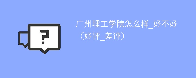 广州理工学院怎么样_好不好（好评_差评）