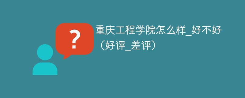 重庆工程学院怎么样_好不好（好评_差评）