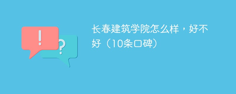长春建筑学院怎么样，好不好（10条口碑）
