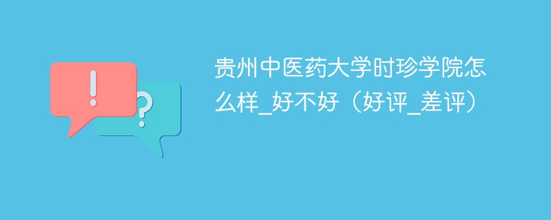 贵州中医药大学时珍学院怎么样_好不好（好评_差评）