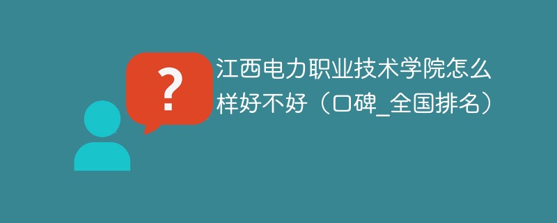 江西电力职业技术学院怎么样好不好（口碑_全国排名）