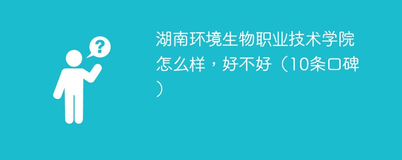 湖南环境生物职业技术学院怎么样，好不好（10条口碑）