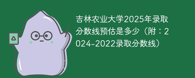 吉林农业大学2025年录取分数线预估是多少（附：2024-2022录取分数线）