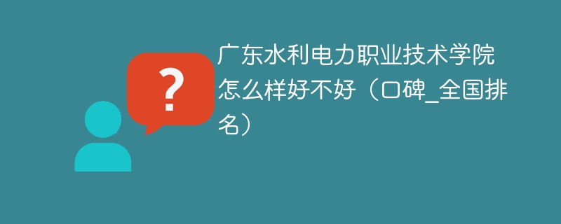 广东水利电力职业技术学院怎么样好不好（口碑_全国排名）