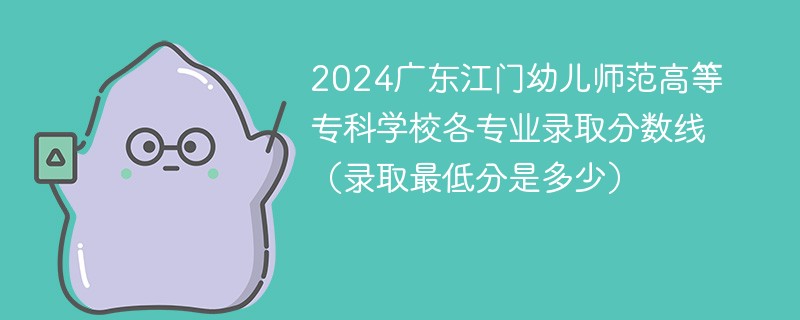 2024广东江门幼儿师范高等专科学校各专业录取分数线（录取最低分是多少）