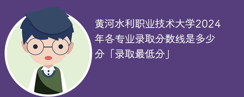 黄河水利职业技术大学2024年各专业录取分数线是多少分「录取最低分」