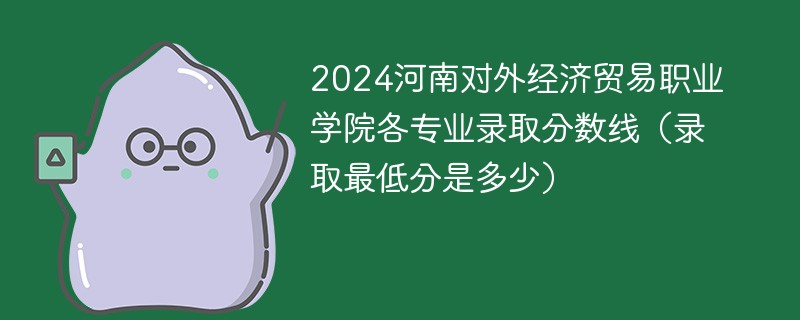 2024河南对外经济贸易职业学院各专业录取分数线（录取最低分是多少）