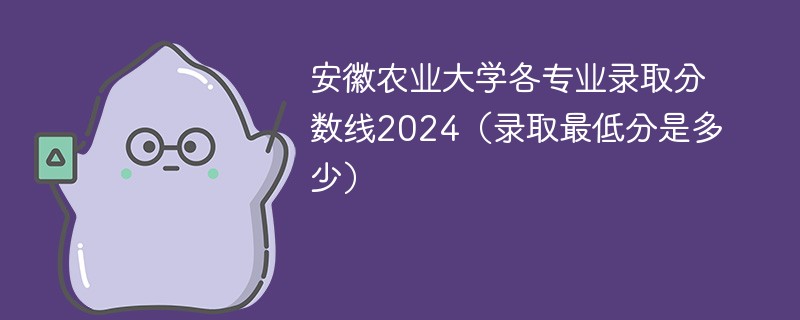 安徽农业大学各专业录取分数线2024（录取最低分是多少）