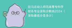 驻马店幼儿师范高等专科学校各专业录取分数线2024（录取最低分是多少）